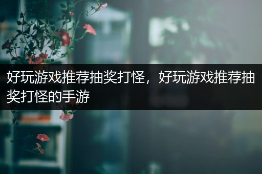 好玩游戏推荐抽奖打怪，好玩游戏推荐抽奖打怪的手游