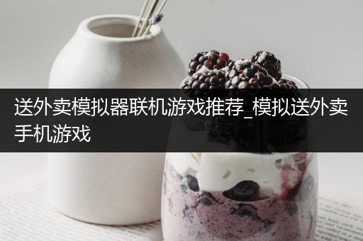 送外卖模拟器联机游戏推荐_模拟送外卖手机游戏