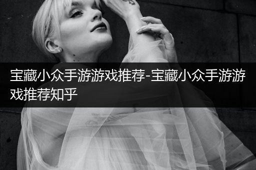 宝藏小众手游游戏推荐-宝藏小众手游游戏推荐知乎