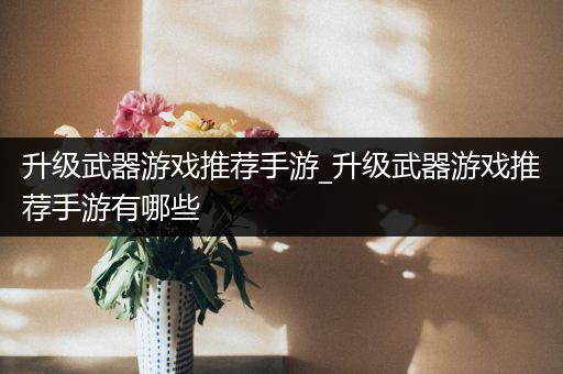 升级武器游戏推荐手游_升级武器游戏推荐手游有哪些