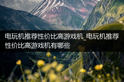 电玩机推荐性价比高游戏机_电玩机推荐性价比高游戏机有哪些