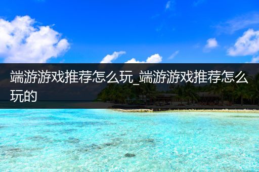 端游游戏推荐怎么玩_端游游戏推荐怎么玩的