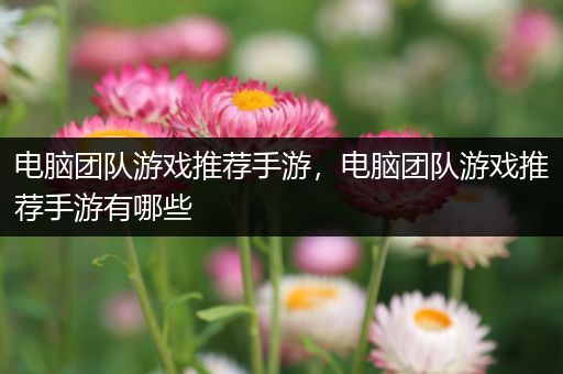 电脑团队游戏推荐手游，电脑团队游戏推荐手游有哪些