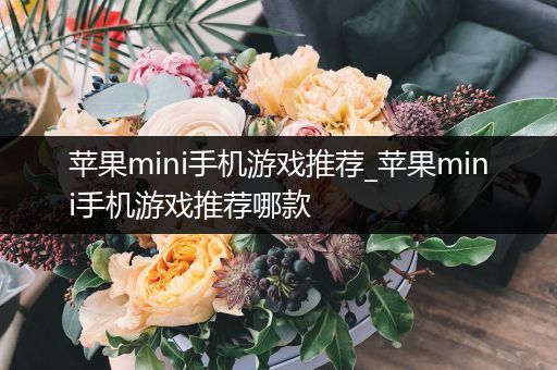 苹果mini手机游戏推荐_苹果mini手机游戏推荐哪款