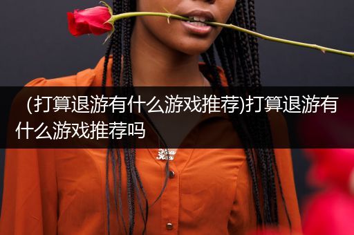 （打算退游有什么游戏推荐)打算退游有什么游戏推荐吗