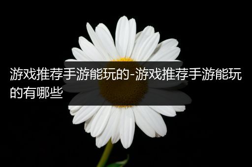 游戏推荐手游能玩的-游戏推荐手游能玩的有哪些