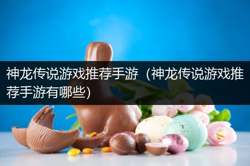 神龙传说游戏推荐手游（神龙传说游戏推荐手游有哪些）