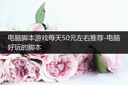 电脑脚本游戏每天50元左右推荐-电脑好玩的脚本