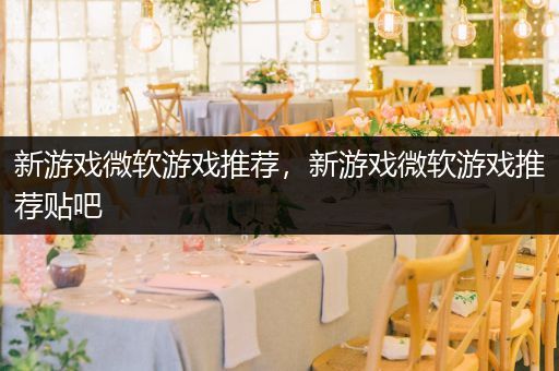 新游戏微软游戏推荐，新游戏微软游戏推荐贴吧