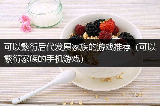 可以繁衍后代发展家族的游戏推荐（可以繁衍家族的手机游戏）