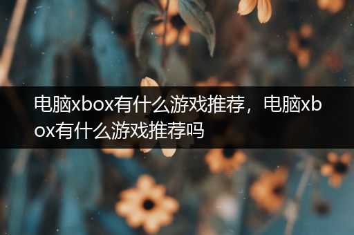 电脑xbox有什么游戏推荐，电脑xbox有什么游戏推荐吗