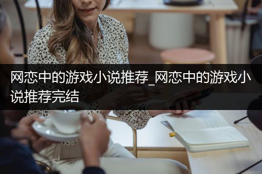 网恋中的游戏小说推荐_网恋中的游戏小说推荐完结