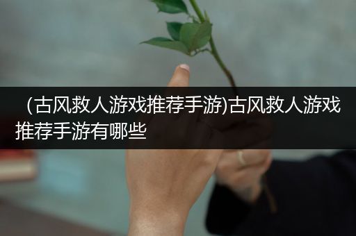 （古风救人游戏推荐手游)古风救人游戏推荐手游有哪些