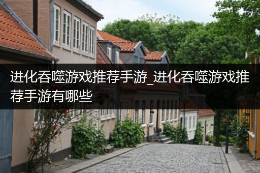 进化吞噬游戏推荐手游_进化吞噬游戏推荐手游有哪些