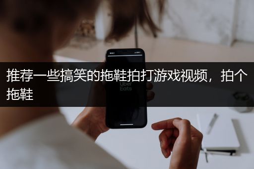 推荐一些搞笑的拖鞋拍打游戏视频，拍个拖鞋