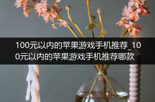 100元以内的苹果游戏手机推荐_100元以内的苹果游戏手机推荐哪款