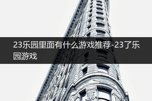 23乐园里面有什么游戏推荐-23了乐园游戏