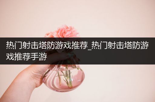 热门射击塔防游戏推荐_热门射击塔防游戏推荐手游