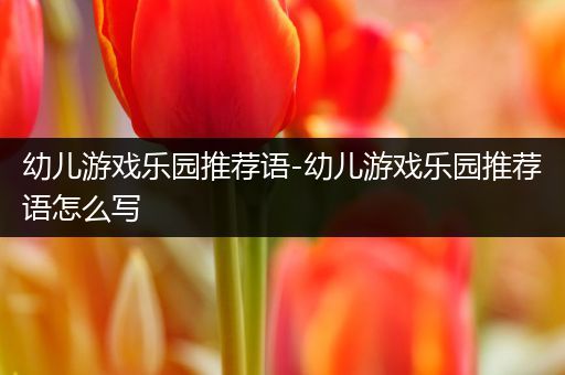 幼儿游戏乐园推荐语-幼儿游戏乐园推荐语怎么写