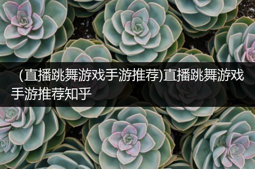（直播跳舞游戏手游推荐)直播跳舞游戏手游推荐知乎