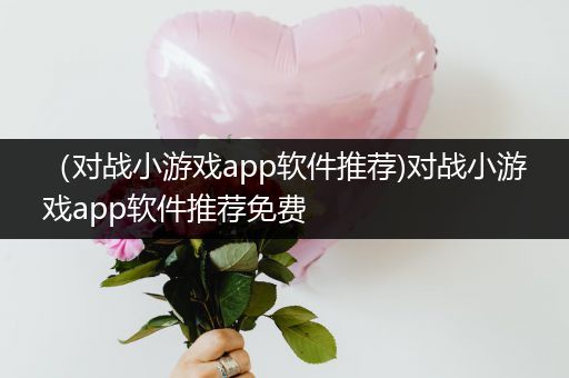 （对战小游戏app软件推荐)对战小游戏app软件推荐免费