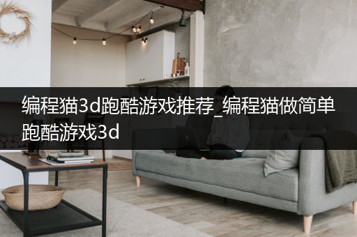 编程猫3d跑酷游戏推荐_编程猫做简单跑酷游戏3d
