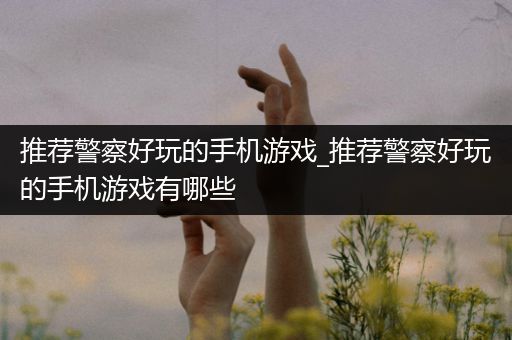 推荐警察好玩的手机游戏_推荐警察好玩的手机游戏有哪些