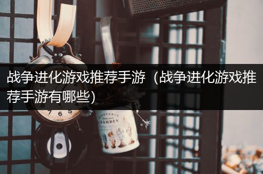战争进化游戏推荐手游（战争进化游戏推荐手游有哪些）