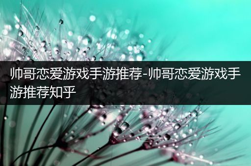 帅哥恋爱游戏手游推荐-帅哥恋爱游戏手游推荐知乎