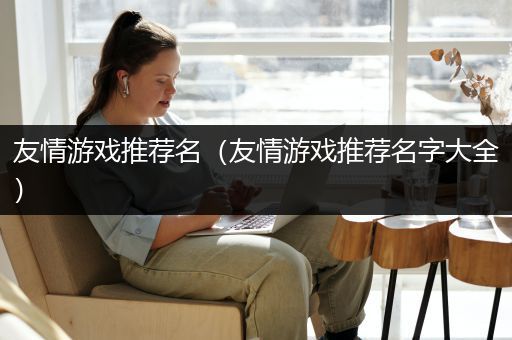 友情游戏推荐名（友情游戏推荐名字大全）