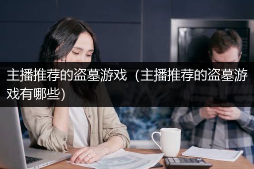 主播推荐的盗墓游戏（主播推荐的盗墓游戏有哪些）
