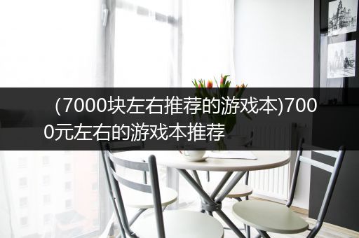 （7000块左右推荐的游戏本)7000元左右的游戏本推荐