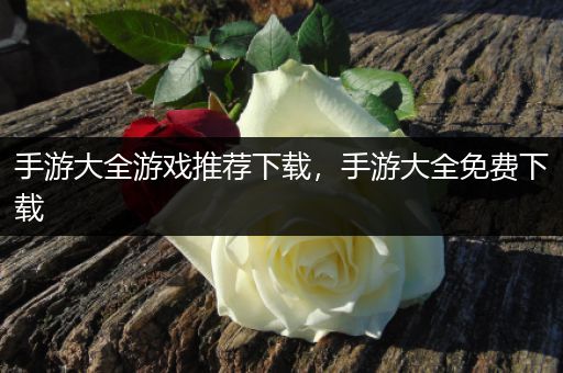手游大全游戏推荐下载，手游大全免费下载