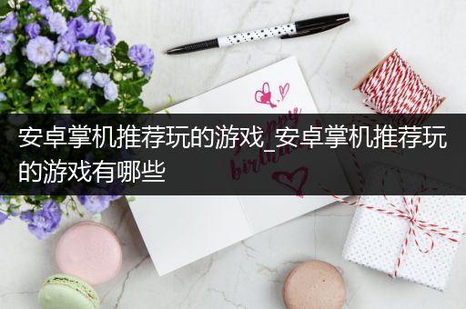 安卓掌机推荐玩的游戏_安卓掌机推荐玩的游戏有哪些