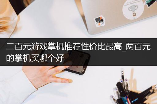 二百元游戏掌机推荐性价比最高_两百元的掌机买哪个好