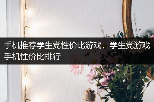 手机推荐学生党性价比游戏，学生党游戏手机性价比排行