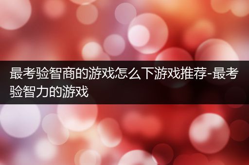 最考验智商的游戏怎么下游戏推荐-最考验智力的游戏