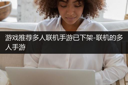 游戏推荐多人联机手游已下架-联机的多人手游