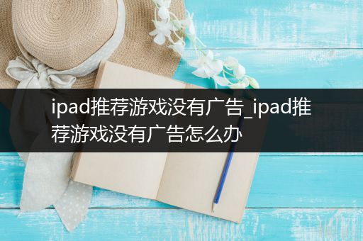 ipad推荐游戏没有广告_ipad推荐游戏没有广告怎么办