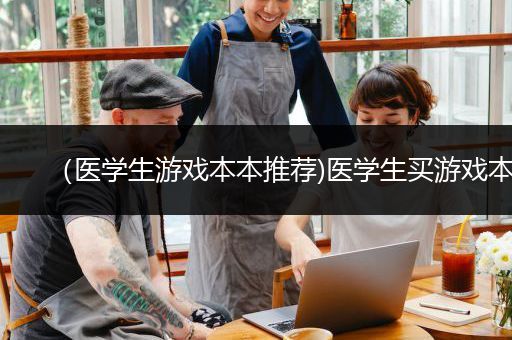 （医学生游戏本本推荐)医学生买游戏本