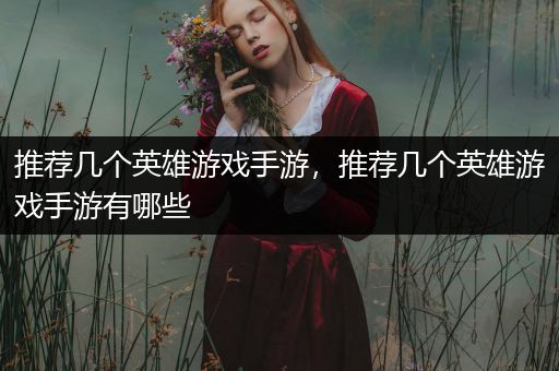 推荐几个英雄游戏手游，推荐几个英雄游戏手游有哪些