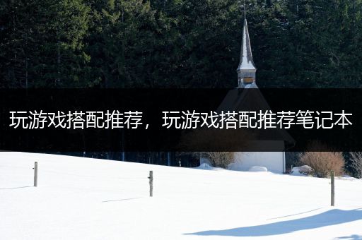 玩游戏搭配推荐，玩游戏搭配推荐笔记本