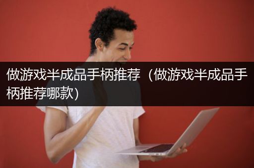 做游戏半成品手柄推荐（做游戏半成品手柄推荐哪款）