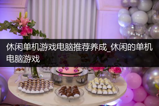 休闲单机游戏电脑推荐养成_休闲的单机电脑游戏