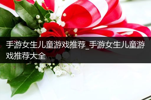 手游女生儿童游戏推荐_手游女生儿童游戏推荐大全