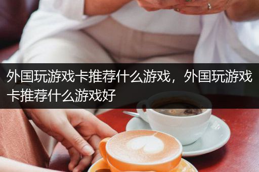 外国玩游戏卡推荐什么游戏，外国玩游戏卡推荐什么游戏好