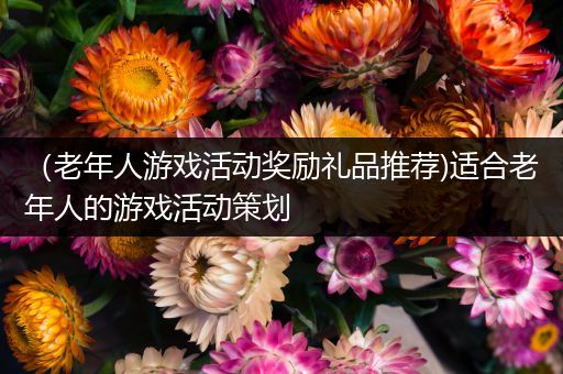 （老年人游戏活动奖励礼品推荐)适合老年人的游戏活动策划