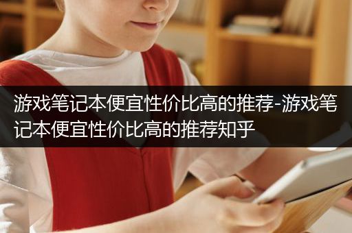 游戏笔记本便宜性价比高的推荐-游戏笔记本便宜性价比高的推荐知乎