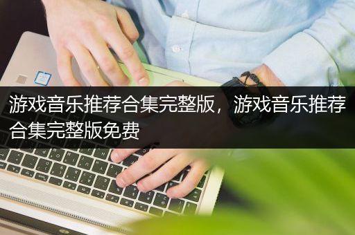 游戏音乐推荐合集完整版，游戏音乐推荐合集完整版免费
