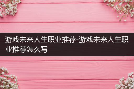 游戏未来人生职业推荐-游戏未来人生职业推荐怎么写